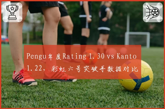 Pengu年度Rating 1.30 vs Kanto 1.22,彩虹六号突破手数据对比