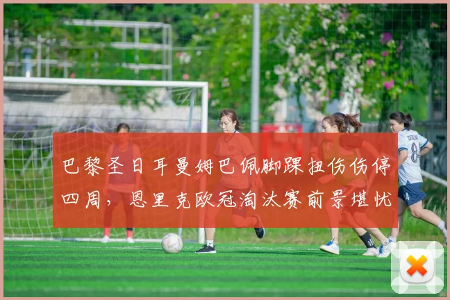 巴黎圣日耳曼姆巴佩脚踝扭伤伤停四周，恩里克欧冠淘汰赛前景堪忧？