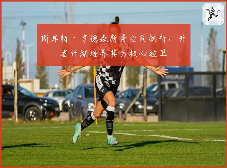 斯库特·亨德森新秀合同执行,开拓者计划培养其为核心控卫