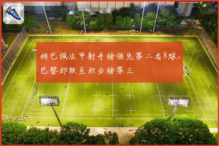 姆巴佩法甲射手榜领先第二名8球,巴黎却跌至积分榜第三