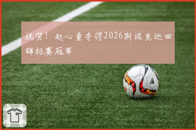 祝贺！赵心童夺得2026斯诺克巡回锦标赛冠军