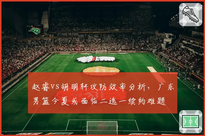 赵睿vs胡明轩攻防效率分析，广东男篮今夏或面临二选一续约难题