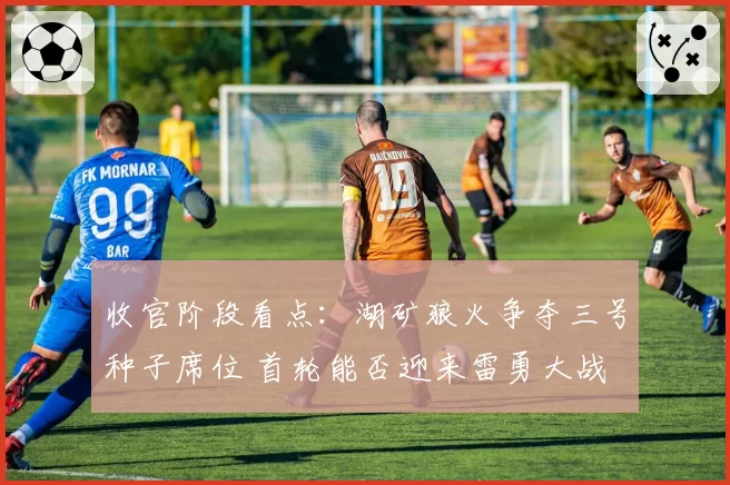 收官阶段看点:湖矿狼火争夺三号种子席位 首轮能否迎来雷勇大战