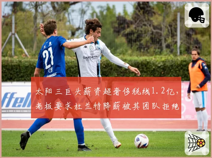太阳三巨头薪资超奢侈税线1.2亿，老板要求杜兰特降薪被其团队拒绝