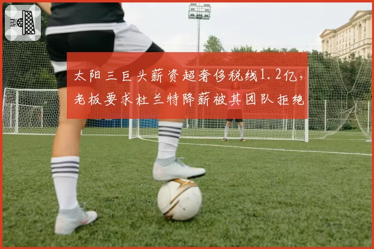 太阳三巨头薪资超奢侈税线1.2亿，老板要求杜兰特降薪被其团队拒绝