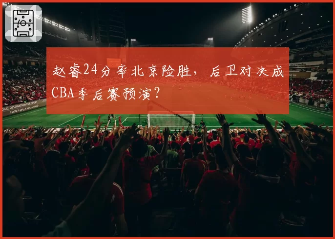 赵睿24分率北京险胜，后卫对决成CBA季后赛预演？