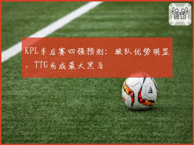 KPL季后赛四强预测：狼队优势明显，TTG或成最大黑马