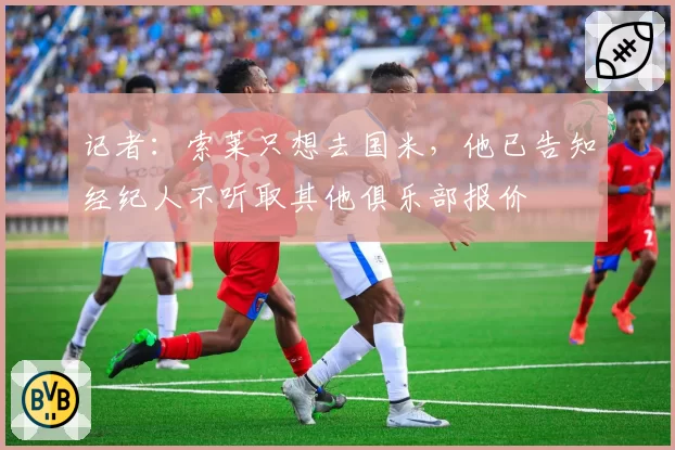 记者：索莱只想去国米，他已告知经纪人不听取其他俱乐部报价