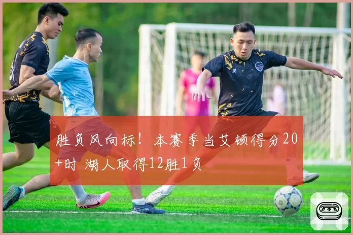 胜负风向标！本赛季当艾顿得分20+时 湖人取得12胜1负