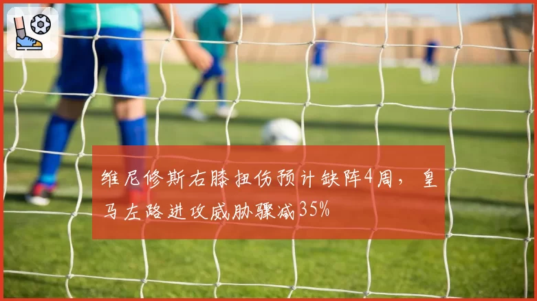 维尼修斯右膝扭伤预计缺阵4周,皇马左路进攻威胁骤减35%