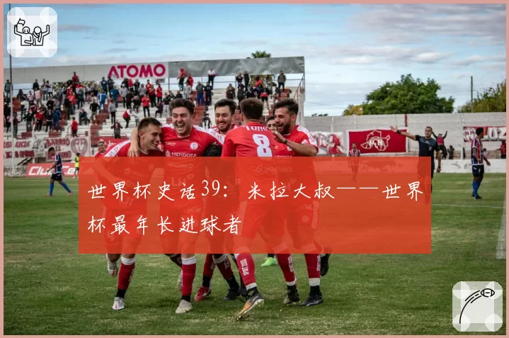 世界杯史话39：米拉大叔——世界杯最年长进球者