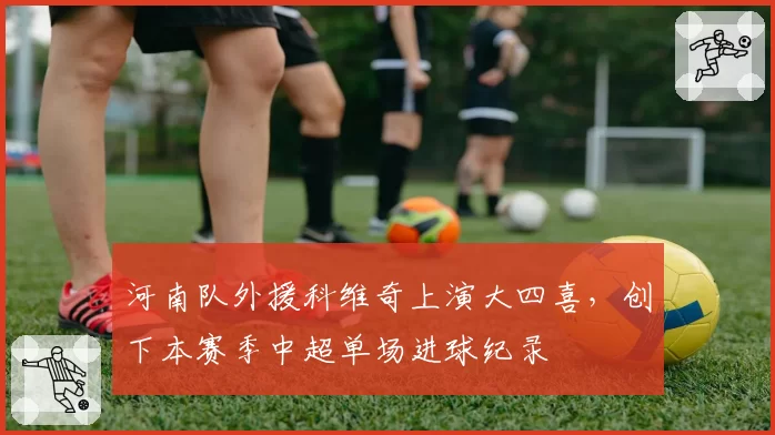 河南队外援科维奇上演大四喜，创下本赛季中超单场进球纪录
