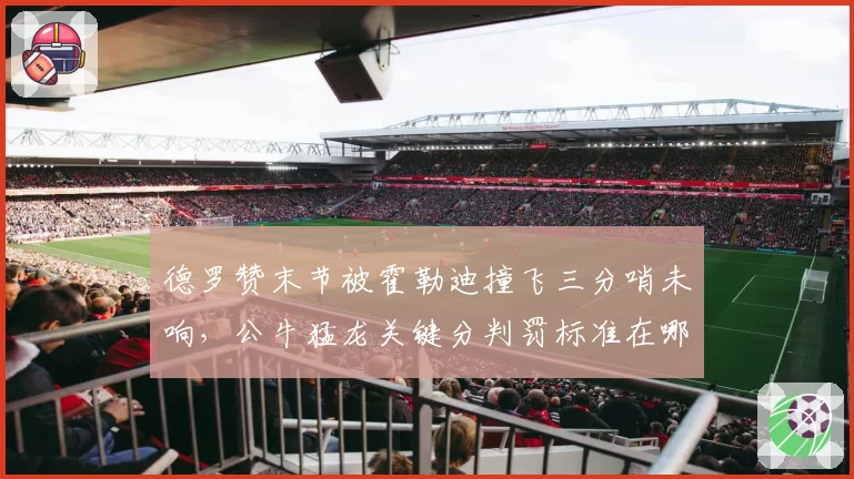 德罗赞末节被霍勒迪撞飞三分哨未响，公牛猛龙关键分判罚标准在哪？