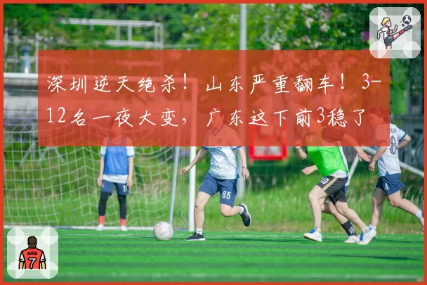 深圳逆天绝杀!山东严重翻车!3-12名一夜大变,广东这下前3稳了