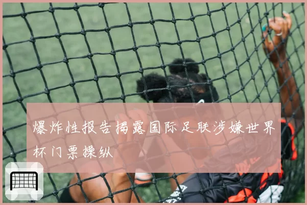 爆炸性报告揭露国际足联涉嫌世界杯门票操纵