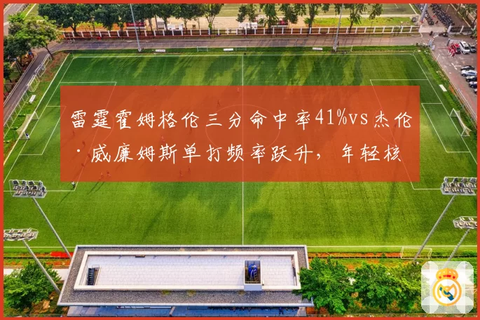 雷霆霍姆格伦三分命中率41%vs杰伦·威廉姆斯单打频率跃升,年轻核心季后赛经验断层