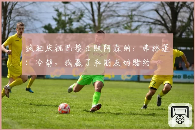 疯狂庆祝巴黎击败阿森纳，弗林蓬：冷静，我赢了和朋友的赌约