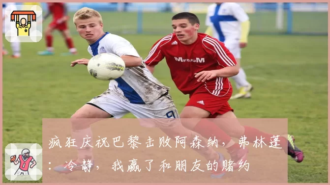 疯狂庆祝巴黎击败阿森纳，弗林蓬：冷静，我赢了和朋友的赌约