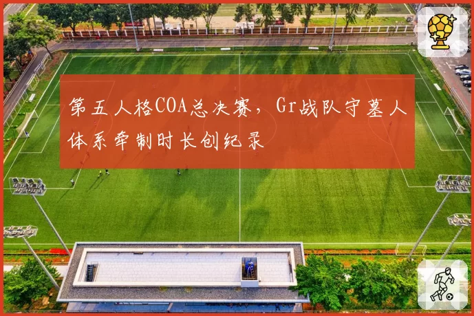 第五人格COA总决赛，Gr战队守墓人体系牵制时长创纪录