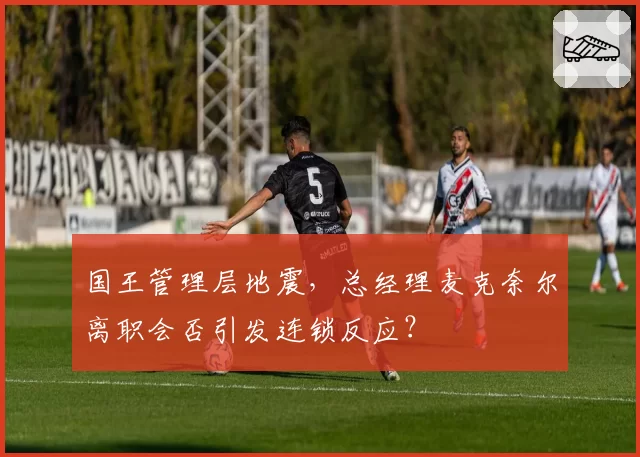 国王管理层地震，总经理麦克奈尔离职会否引发连锁反应？