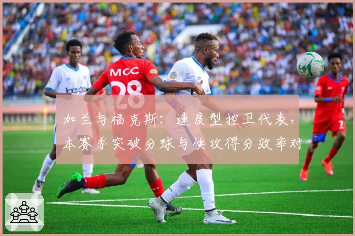 加兰与福克斯：速度型控卫代表，本赛季突破分球与快攻得分效率对比