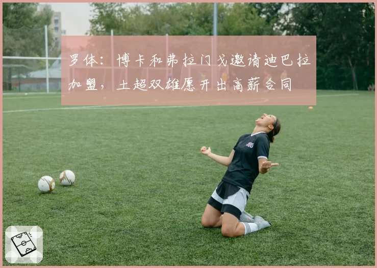 罗体:博卡和弗拉门戈邀请迪巴拉加盟,土超双雄愿开出高薪合同