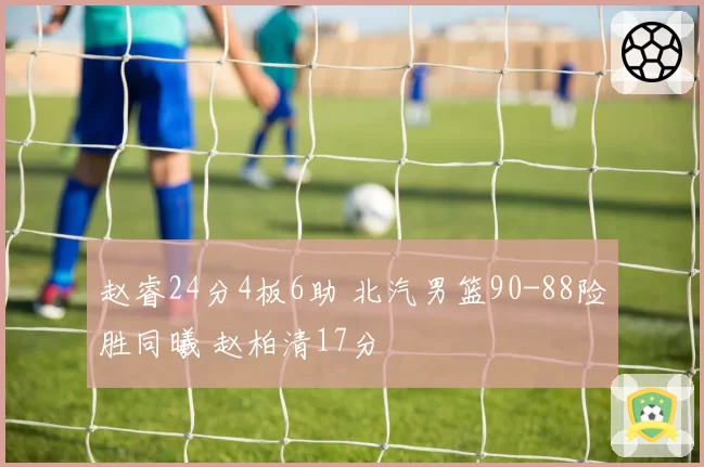 赵睿24分4板6助 北汽男篮90-88险胜同曦 赵柏清17分