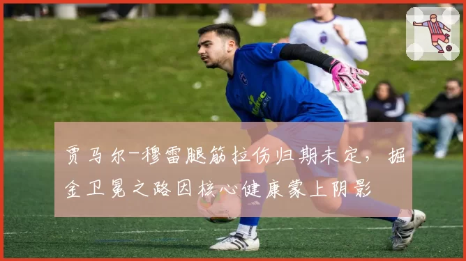 贾马尔-穆雷腿筋拉伤归期未定，掘金卫冕之路因核心健康蒙上阴影