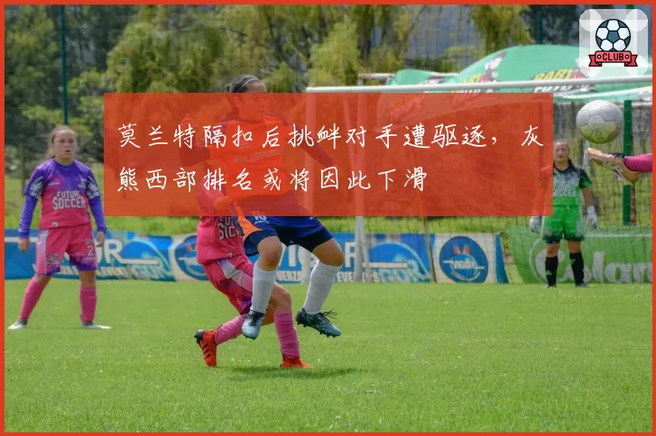 莫兰特隔扣后挑衅对手遭驱逐，灰熊西部排名或将因此下滑