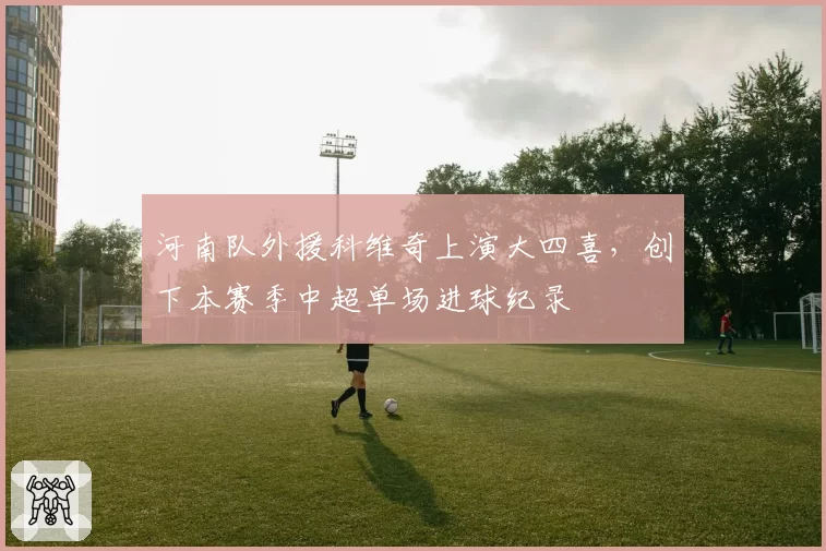 河南队外援科维奇上演大四喜，创下本赛季中超单场进球纪录