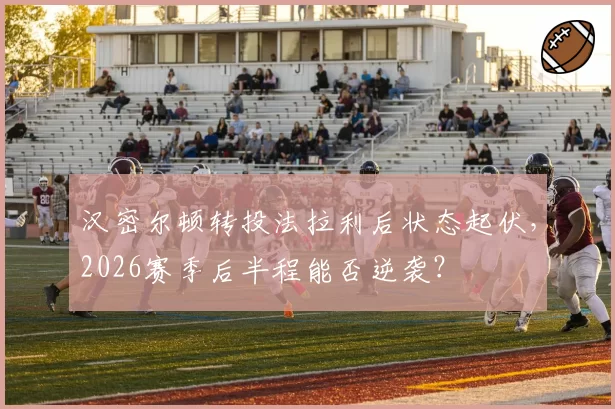 汉密尔顿转投法拉利后状态起伏，2026赛季后半程能否逆袭？