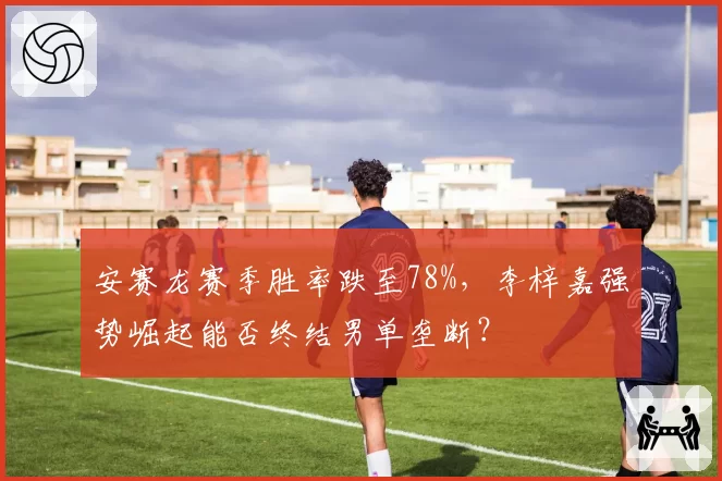 安赛龙赛季胜率跌至78%，李梓嘉强势崛起能否终结男单垄断？