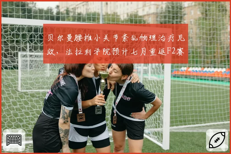 贝尔曼腰椎小关节紊乱物理治疗见效，法拉利学院预计七月重返F2赛场