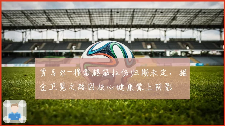 贾马尔-穆雷腿筋拉伤归期未定，掘金卫冕之路因核心健康蒙上阴影