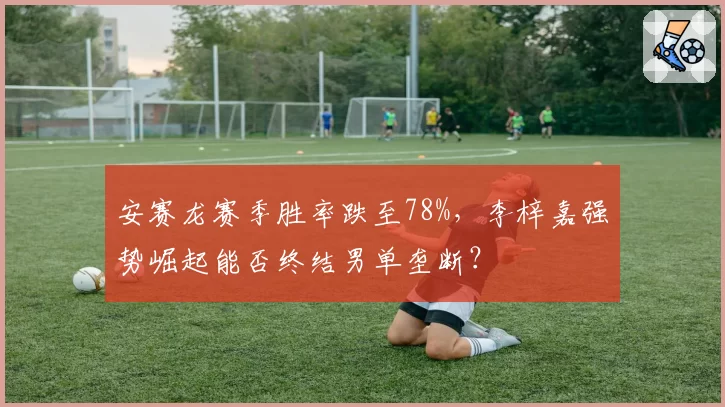安赛龙赛季胜率跌至78%，李梓嘉强势崛起能否终结男单垄断？