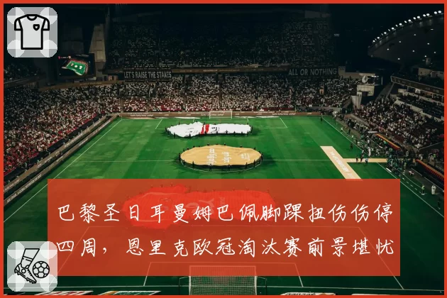 巴黎圣日耳曼姆巴佩脚踝扭伤伤停四周，恩里克欧冠淘汰赛前景堪忧？