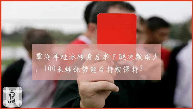 覃海洋蛙泳转身后水下腿次数减少,100米蛙优势能否持续保持?