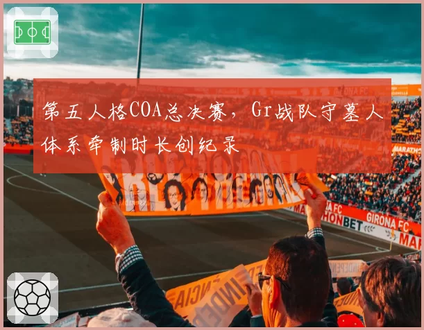 第五人格COA总决赛，Gr战队守墓人体系牵制时长创纪录