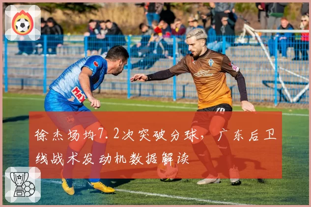 徐杰场均7.2次突破分球，广东后卫线战术发动机数据解读