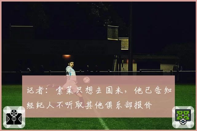 记者：索莱只想去国米，他已告知经纪人不听取其他俱乐部报价