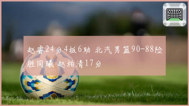 赵睿24分4板6助 北汽男篮90-88险胜同曦 赵柏清17分