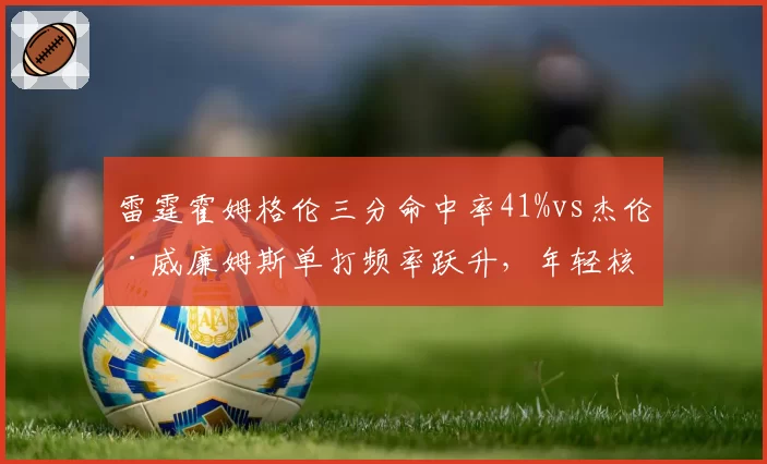雷霆霍姆格伦三分命中率41%vs杰伦·威廉姆斯单打频率跃升,年轻核心季后赛经验断层