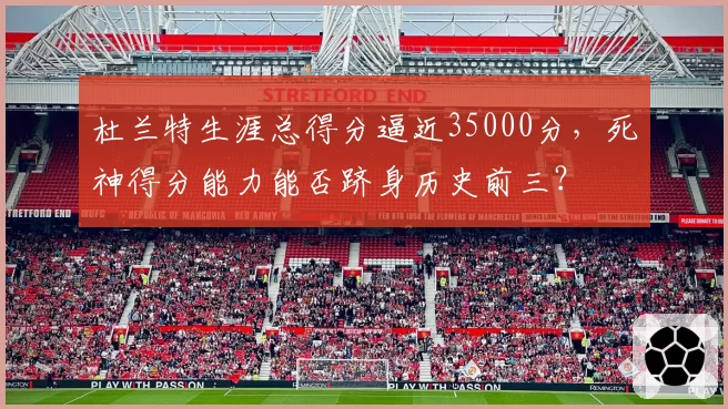 杜兰特生涯总得分逼近35000分，死神得分能力能否跻身历史前三？