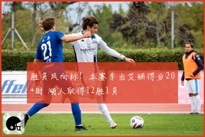 胜负风向标！本赛季当艾顿得分20+时 湖人取得12胜1负