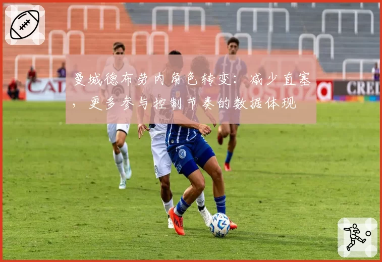 曼城德布劳内角色转变:减少直塞,更多参与控制节奏的数据体现