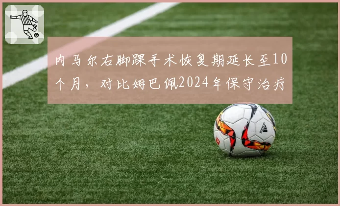 内马尔右脚踝手术恢复期延长至10个月，对比姆巴佩2024年保守治疗仅休4周，巴黎球星健康管理对比