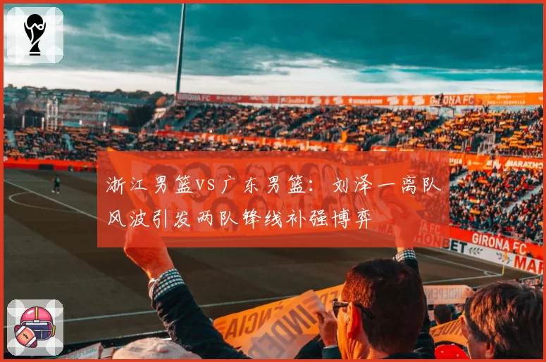 浙江男篮vs广东男篮：刘泽一离队风波引发两队锋线补强博弈