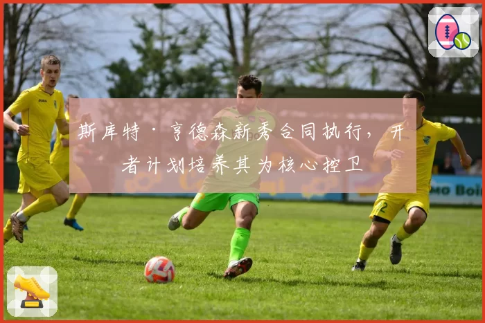斯库特·亨德森新秀合同执行,开拓者计划培养其为核心控卫