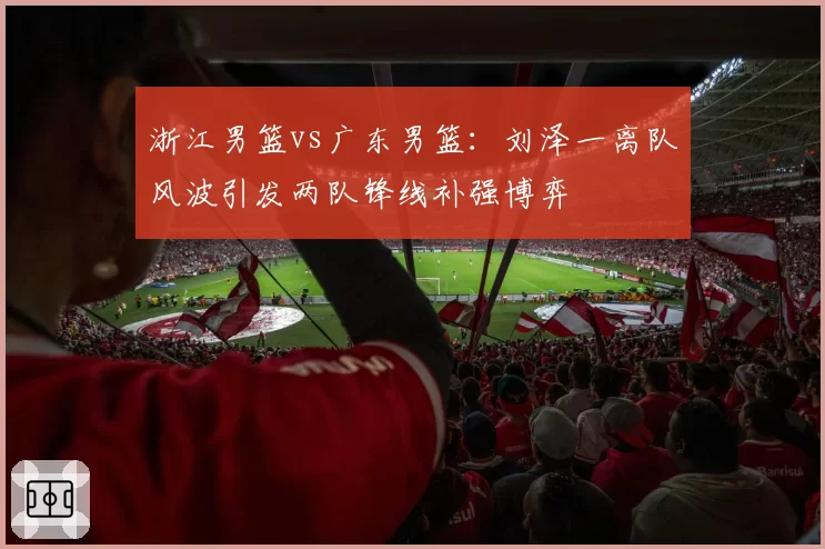 浙江男篮vs广东男篮：刘泽一离队风波引发两队锋线补强博弈