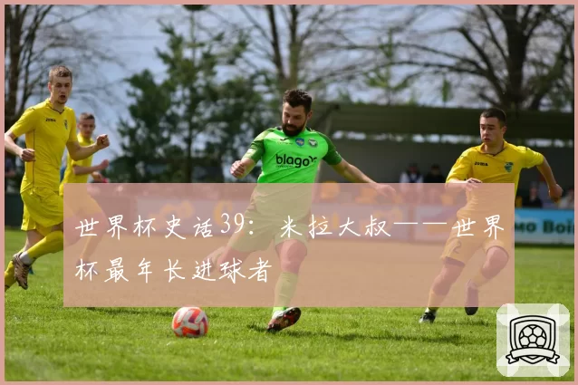 世界杯史话39：米拉大叔——世界杯最年长进球者